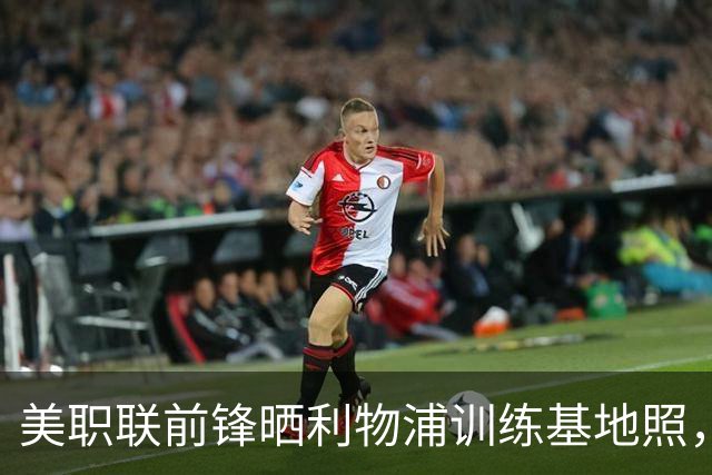 美职联前锋晒利物浦训练基地照，合同2027年到期